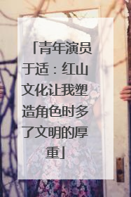 青年演员于适：红山文化让我塑造角色时多了文明的厚重